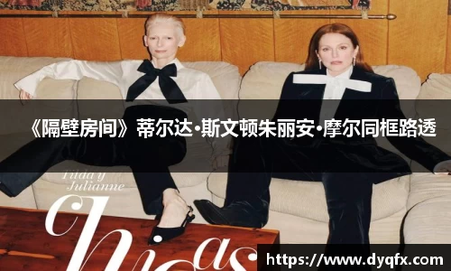 非凡娱乐：《隔壁房间》蒂尔达·斯文顿朱丽安·摩尔同框路透