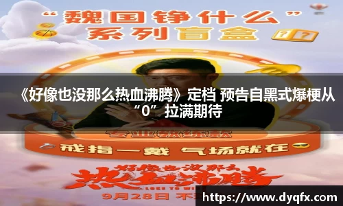 非凡娱乐：《好像也没那么热血沸腾》定档 预告自黑式爆梗从“0”拉满期待